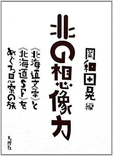 北の想像力——《北海道文学》と《北海道SF》をめぐる思索の旅 - 寿郎社