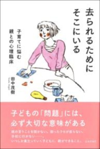 去られるためにそこにいる 子育てに悩む親との心理臨床 - 神田聖らの本棚